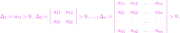 \[\Delta_1=a_{11}>0,\;\Delta_2=\left|\begin{array}{ll} a_{11} & a_{12}\\[5pt] a_{21} & a_{22} \end{array}\right|>0,\dots,\Delta_n=\left| \begin{array}{llll} a_{11} & a_{12} & \dots & a_{1n}\\[5pt] a_{21} & a_{22} & \dots & a_{2n}\\[5pt] \cdot & \cdot & \dots & \cdot \\[5pt] a_{n1} & a_{n2} & \dots & a_{nn} \end{array}\right|>0\,,\]
