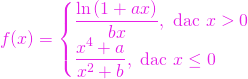 \[ f(x) = \begin{cases} \dfrac{\ln\left(1+ax\right)}{bx}, \text{ dacă } x>0 \\ \dfrac{x^4+a}{x^2+b}, \text{ dacă } x\le 0 \end{cases} \]