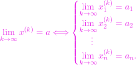 \begin{equation*} \lim_{k\to \infty} x^{(k)} = a \Longleftrightarrow \begin{cases} \lim\limits_{k\to \infty} x_1^{(k)} = a_1 \\ \lim\limits_{k\to \infty} x_2^{(k)} = a_2 \\ \hspace*{5mm}\vdots\\ \lim\limits_{k\to \infty} x_n^{(k)} = a_n. \end{cases} \end{equation*}