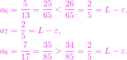 \begin{align*} a_6 &= \frac{5}{13} = \frac{25}{65} < \frac{26}{65} = \frac{2}{5} = L-\varepsilon, \\ a_7 &= \frac{2}{5} = L-\varepsilon, \\ a_8 &= \frac{7}{17} = \frac{35}{85} > \frac{34}{85} = \frac{2}{5} = L-\varepsilon. \end{align*}