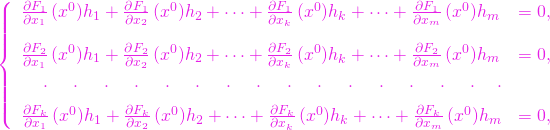 \[ \left\{\begin{array}{ll} \frac{\partial F_1}{\partial x_1}\,(x^0)h_1+ \frac{\partial F_1}{\partial x_2}\,(x^0) h_2+ \cdots +\frac{\partial F_1}{\partial x_k}\,(x^0)h_k +\cdots +\frac{\partial F_1}{\partial x_m}\,(x^0)h_m &=0,\\[12pt] \frac{\partial F_2}{\partial x_1}\,(x^0)h_1+ \frac{\partial F_2}{\partial x_2}\,(x^0)h_2 + \cdots +\frac{\partial F_2}{\partial x_k}\,(x^0)h_k+ \cdots +\frac{\partial F_2}{\partial x_m}\,(x^0)h_m &=0,\\[5pt] ~~~\cdot~~~\cdot~~~\cdot~~~\cdot~~~\cdot~~~\cdot~~~\cdot~~~\cdot ~~~\cdot~~~\cdot~~~\cdot~~~\cdot~~~\cdot~~~\cdot~~~\cdot~~~\cdot&\\[5pt] \frac{\partial F_k}{\partial x_1}\,(x^0)h_1+ \frac{\partial F_k}{\partial x_2}\,(x^0)h_2+ \cdots +\frac{\partial F_k}{\partial x_k}\,(x^0)h_k+ \cdots+\frac{\partial F_k}{\partial x_m}\,(x^0)h_m &=0, \end{array}\right.\]